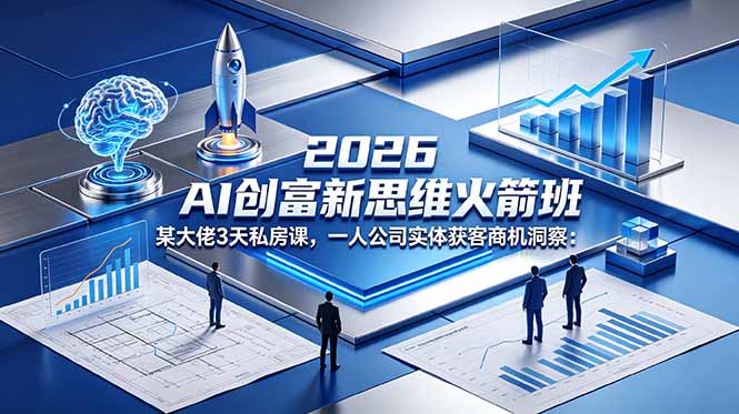 2026 AI 创富新思维火箭班：某大佬3天私房课，一人公司实体获客商机洞察-副业心选