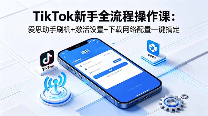 TikTok新手全流程操作课：爱思助手刷机+激活设置+下载网络配置一键搞定-副业心选