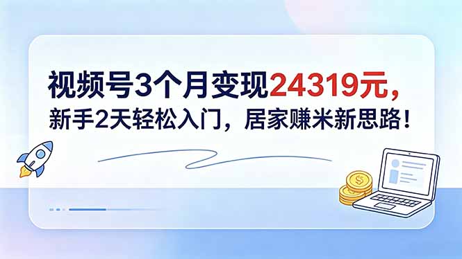 视频号3个月变现24319元，新手2天轻松入门，居家赚米新思路！-副业心选