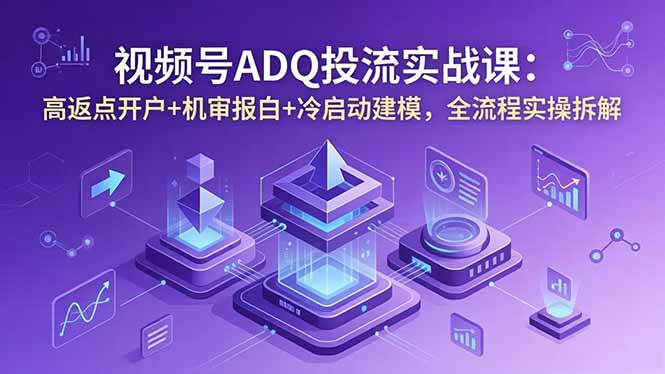 视频号ADQ投流实战课：高返点开户+机审报白+冷启动建模，全流程实操拆解-副业心选