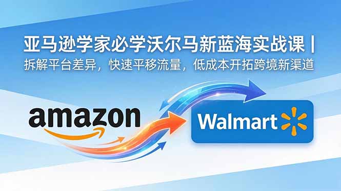 亚马逊卖家必学沃尔玛新蓝海实战课｜拆解平台差异，快速平移流量，低成本开拓跨境新渠道-副业心选
