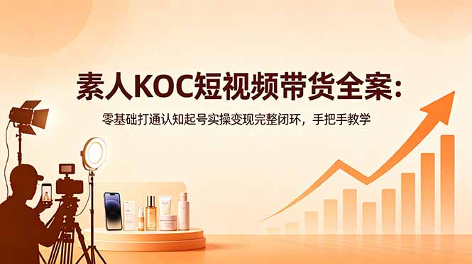 素人KOC短视频带货全案：零基础打通认知起号实操变现完整闭环，手把手教学-副业心选
