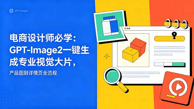 电商设计师必学-更新：GPT-Image2一键生成专业视觉大片，产品图到详情页全流程-副业心选
