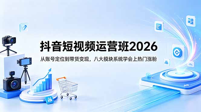 抖音短视频运营班2026：从账号定位到带货变现，八大模块系统学会上热门涨粉-副业心选