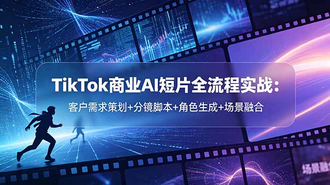 TikTok商业AI短片全流程实战：客户需求策划+分镜脚本+角色生成+场景融合 - 副业心选-副业心选