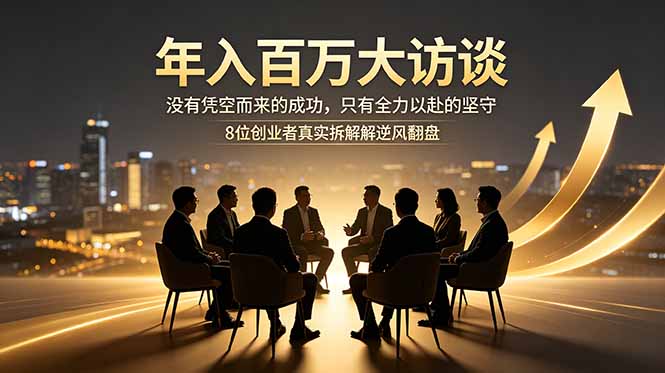 年入百万大访谈：没有凭空而来的成功，只有全力以赴的坚守，8位创业者真实拆解逆风翻盘路-副业心选