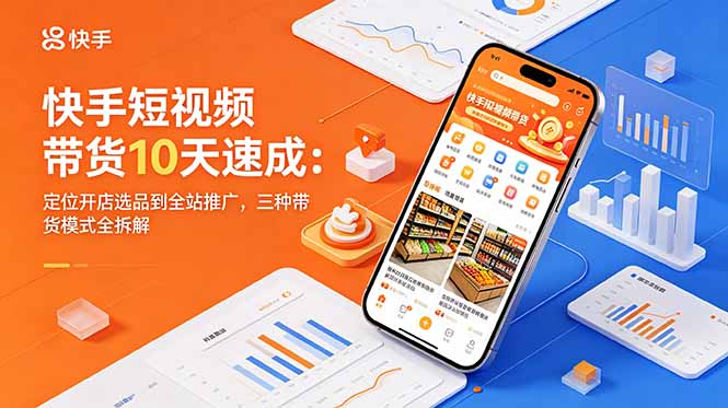 快手短视频带货10天速成：定位开店选品到全站推广，三种带货模式全拆解-副业心选