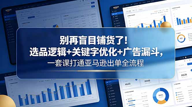 别再盲目铺货了！选品逻辑+关键字优化+广告漏斗，一套课打通亚马逊出单全流程-副业心选