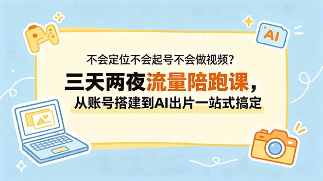 不会定位不会起号不会做视频？三天两夜流量陪跑课，从账号搭建到AI出片一站式搞定-副业心选