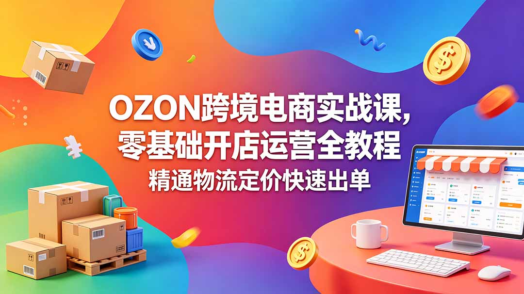 OZON 跨境电商实战课，零基础开店运营全教程，精通物流定价快速出单-副业心选