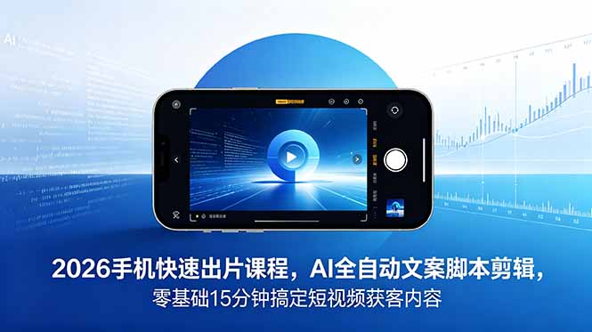 2026 手机快速出片课程，AI 全自动文案脚本剪辑，零基础 15 分钟搞定短视频获客内容-副业心选