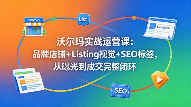 沃尔玛实战运营课：品牌店铺+Listing视觉+SEO标签，从曝光到成交完整闭环-副业心选