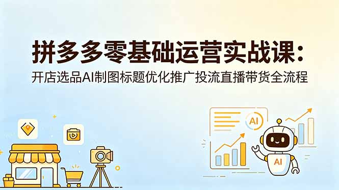 拼多多零基础运营实战课：开店选品AI制图标题优化推广投流直播带货全流程-副业心选