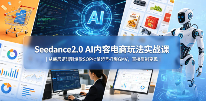 Seedance2.0 AI内容电商玩法实战课｜从底层逻辑到爆款SOP批量起号打爆GMV，直接复制变现-副业心选