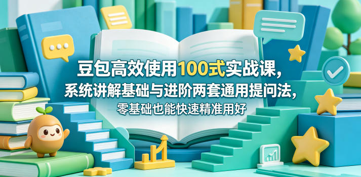 豆包高效使用100式实战课，系统讲解基础与进阶两套通用提问法，零基础也能快速精准用好豆包-副业心选
