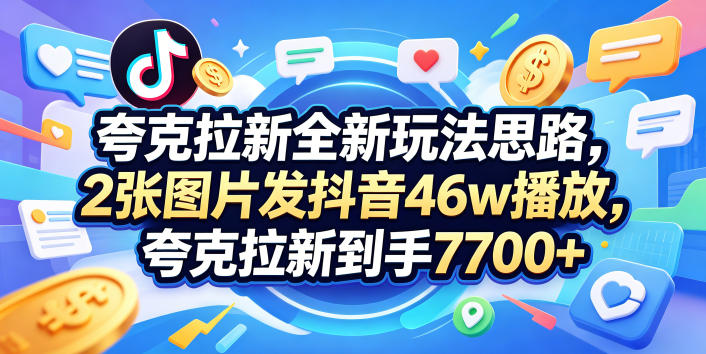 夸克拉新全新玩法思路，2张图片发抖音46w播放，夸克拉新到手7700+，3385字完整教程附上【付费文章】-副业心选