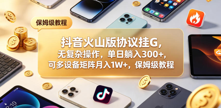 抖音火山版协议挂G，无复杂操作，单日躺入300+，可多设备矩阵月入1W+，保姆级教程【揭秘】-副业心选