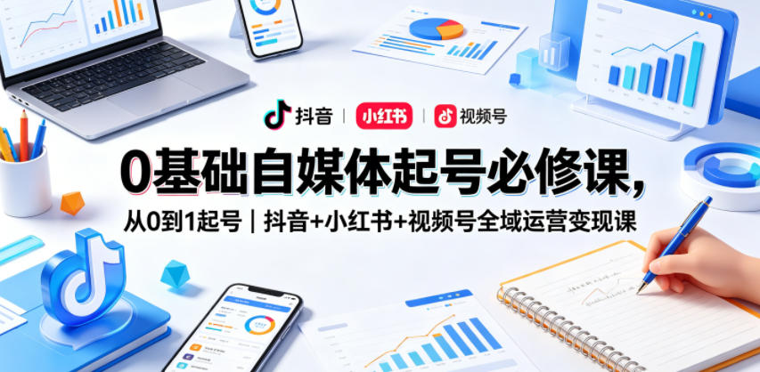 0基础自媒体起号必修课，从0到1起号｜抖音+小红书+视频号全域运营变现课-副业心选