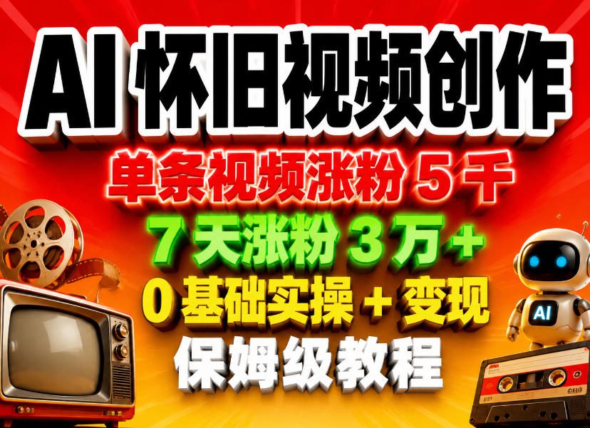 AI怀旧视频创作，单条视频涨粉5千，7天涨粉3W+，0基础实操+变现保姆级教程-副业心选