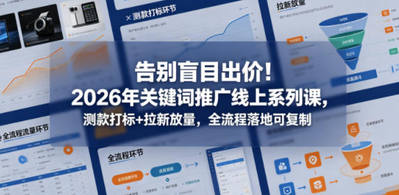 告别盲目出价！2026年关键词推广线上系列课，测款打标+拉新放量，全流程落地可复制-副业心选