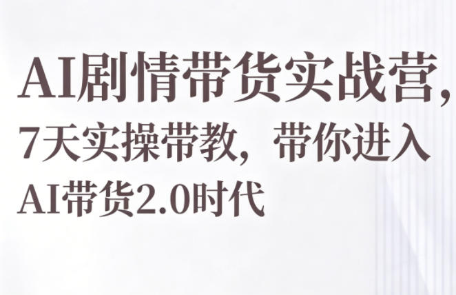AI剧情带货实战营，7天实操带教，带你进入AI带货2.0时代-副业心选