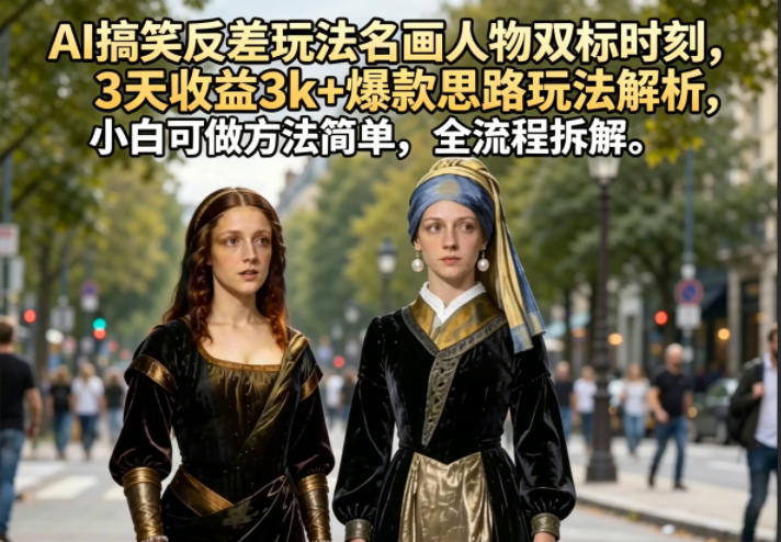 AI搞笑反差玩法名画人物双标时刻，3天收益3k+爆款思路玩法解析，小白可做方法简单，全流程拆解-副业心选