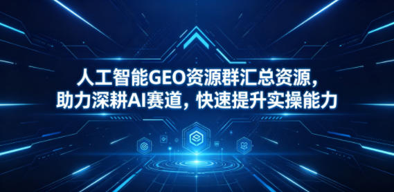 人工智能GEO资源群汇总资源，助力深耕AI赛道，快速提升实操能力-副业心选