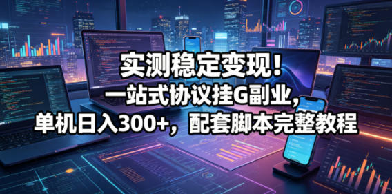 实测稳定变现！一站式协议挂G副业，单机日入300+，配套脚本完整教程【揭秘】-副业心选