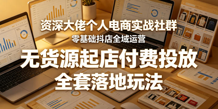 资深大佬个人电商实战社群，零基础抖店全域运营，无货源起店付费投放，全套落地玩法 - 副业心选-副业心选