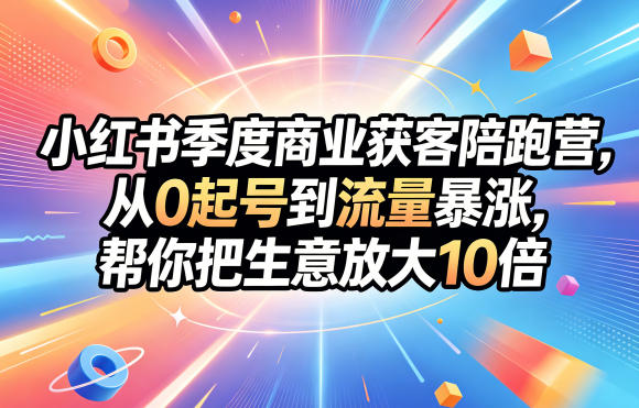 小红书季度商业获客陪跑营，从0起号到流量暴涨，帮你把生意放大10倍-副业心选