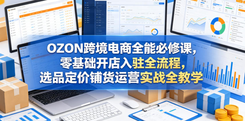 OZON跨境电商全能必修课，零基础开店入驻全流程，选品定价铺货运营实战全教学 - 副业心选-副业心选