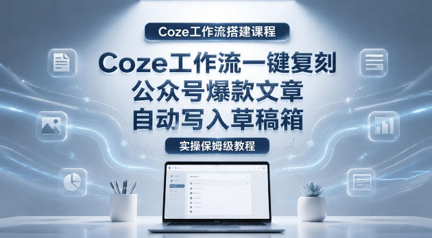 【Coze工作流搭建实操教程】coze工作流一键复刻公众号爆款文章，自动写入草稿箱！全流程保姆级教学-副业心选