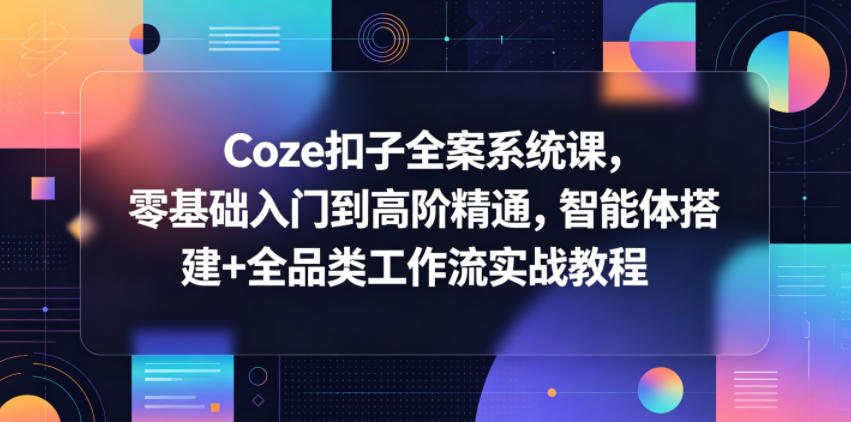 Coze扣子全案系统课，零基础入门到高阶精通，智能体搭建+全品类工作流实战教程 - 副业心选-副业心选