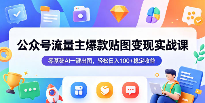 公众号流量主爆款贴图变现实战课，零基础AI一键出图，轻松日入100+稳定收益-副业心选