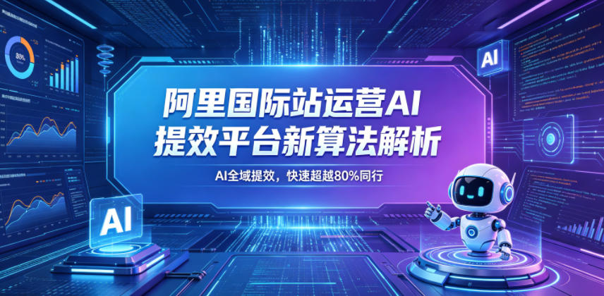 阿里国际站运营AI提效平台新算法解析26年5月新课，AI全域提效，快速超越80%同行-副业心选