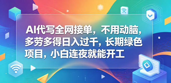 AI代写全网接单，不用动脑，多劳多得日入过千，长期绿色项目，小白连夜就能开工【揭秘】-副业心选