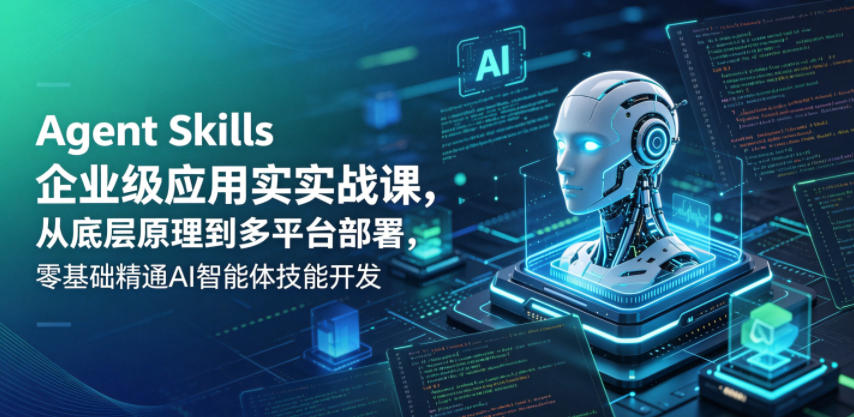 Agent Skills企业级应用实战课，从底层原理到多平台部署，零基础精通AI智能体技能开发 - 副业心选-副业心选