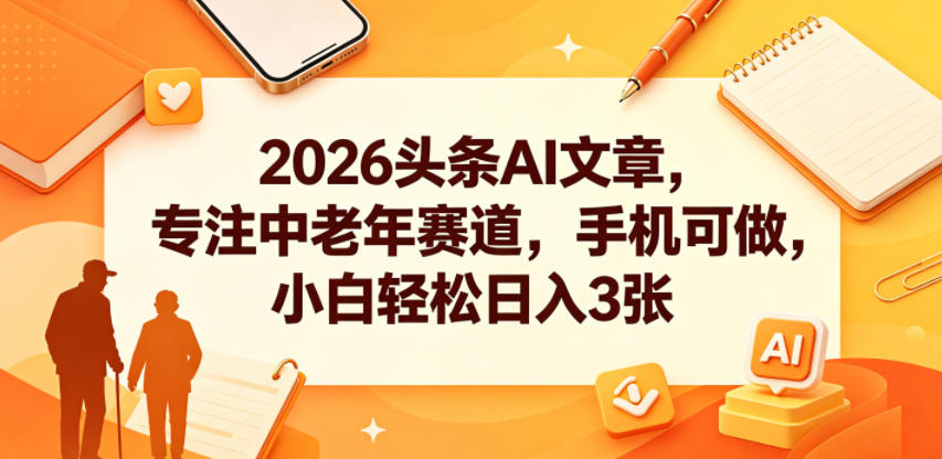2026头条AI文章，专注中老年赛道，手机可做，小白轻松日入3张-副业心选