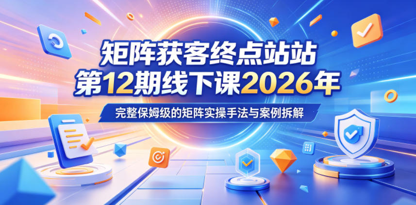 矩阵获客终点站第12期线下课2026年5月22-23号，完整保姆级的矩阵实操手法与案例拆解-副业心选