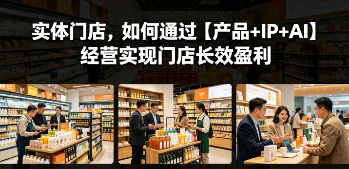 实体门店，如何通过【产品+IP+AI】经营实现门店长效盈利-副业心选