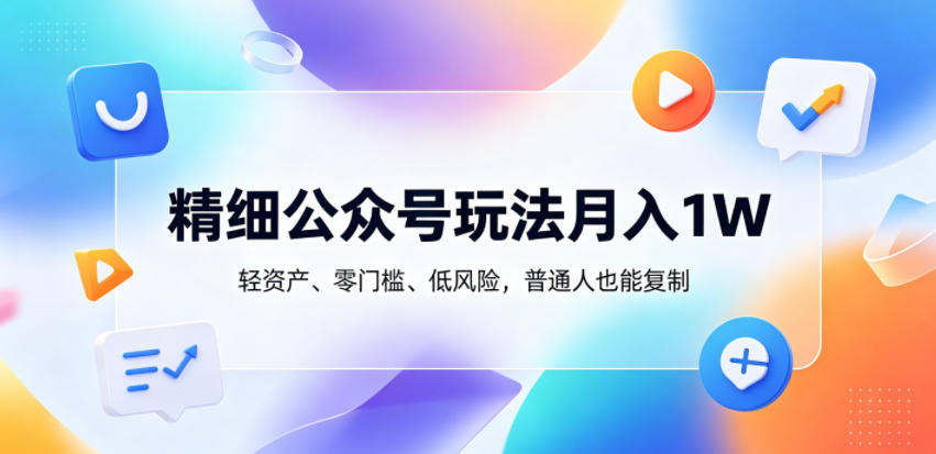 精细公众号玩法月入1W，轻资产、零门槛、低风险，普通人也能复制【揭秘】-副业心选