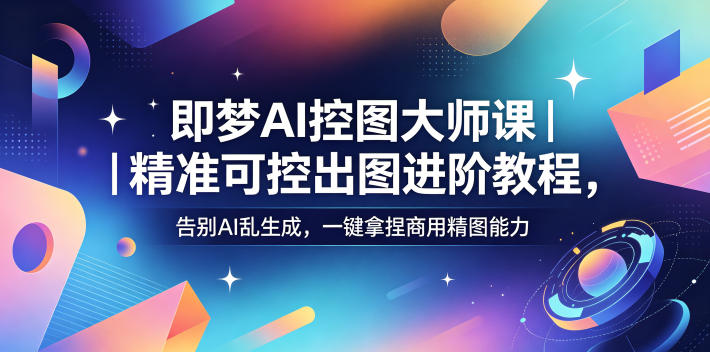 即梦AI控图大师课｜精准可控出图进阶教程，告别AI乱生成，一键拿捏商用精图能力-副业心选