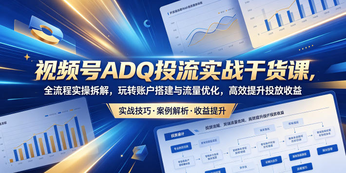 视频号ADQ投流实战干货课，全流程实操拆解，玩转账户搭建与流量优化，高效提升投放收益-副业心选