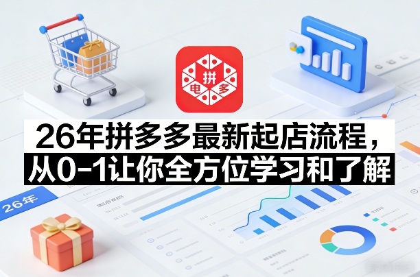 26年拼多多最新起店流程，从0-1让你全方位学习和了解(05月28日更新)-副业心选