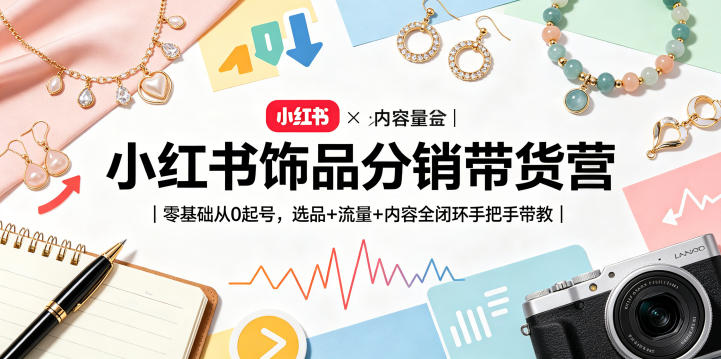 小红书饰品分销带货营｜零基础从0起号，选品+流量+内容全闭环手把手带教(更新0527)-副业心选