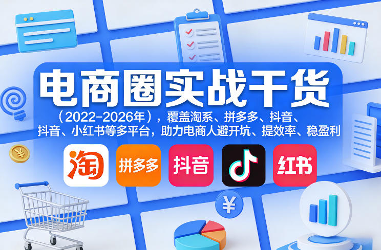 电商圈实战干货(2023-2026年)，覆盖淘系、拼多多、抖音、小红书等多平台，助力电商人避开坑、提效率、稳盈利(更新5月29日)-副业心选