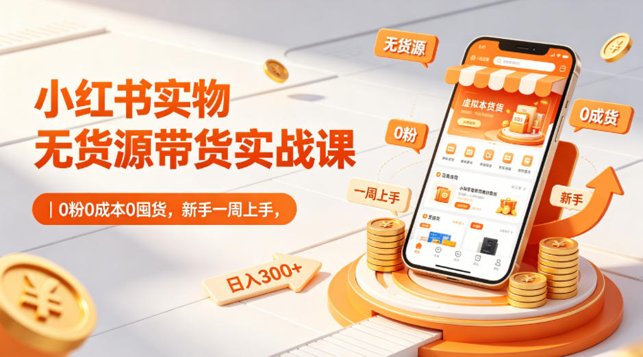 小红书实物无货源带货实战课｜0粉0成本0囤货，新手一周上手，日入300+(更新)-副业心选