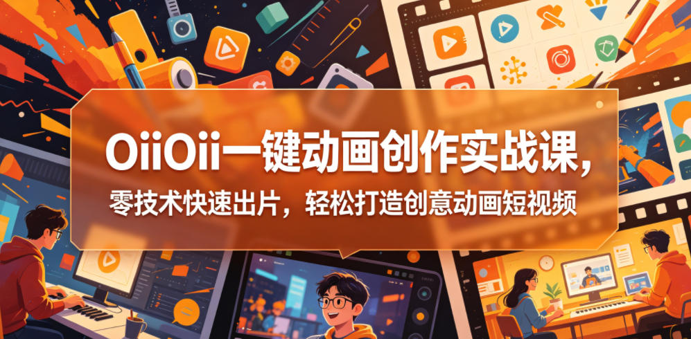 OiiOii一键动画创作实战课，零技术快速出片，轻松打造创意动画短视频 - 副业心选-副业心选