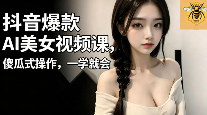 抖音爆款AI美女视频课，傻瓜式操作，一学就会，1个小就能上手-副业心选