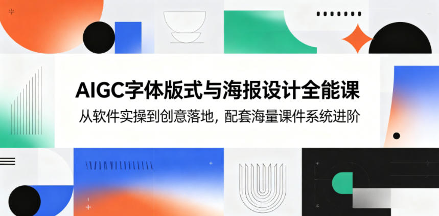 AIGC字体版式与海报设计全能课，从软件实操到创意落地，配套海量课件系统进阶-副业心选